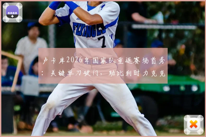 卢卡库2026年国家队重返赛场首秀:关键单刀破门,助比利时力克克罗地亚全解析