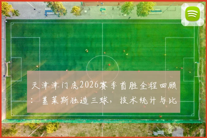 天津津门虎2026赛季首胜全程回顾:基莱斯独造三球,技术统计与比赛录像看点解析