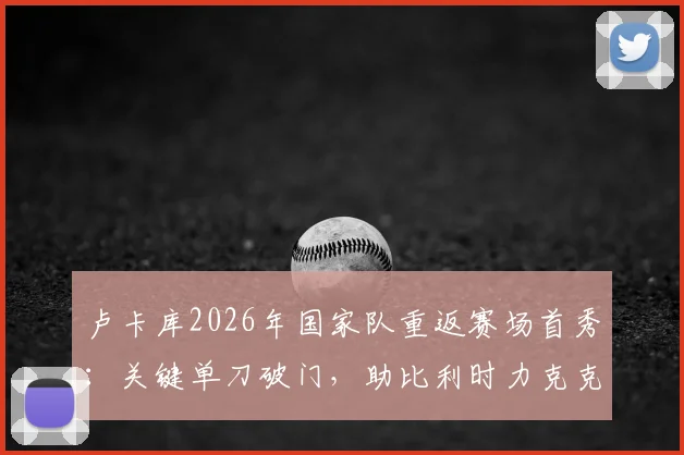 卢卡库2026年国家队重返赛场首秀：关键单刀破门，助比利时力克克罗地亚全解析