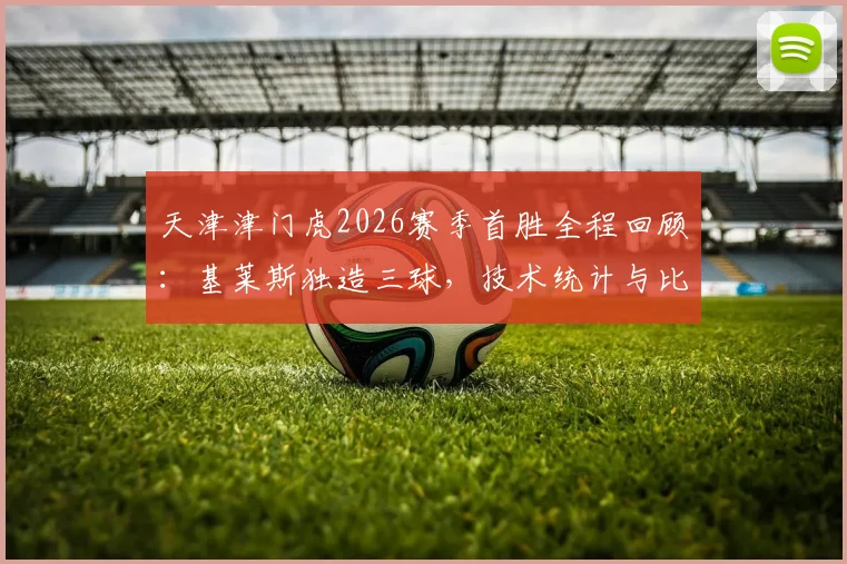 天津津门虎2026赛季首胜全程回顾：基莱斯独造三球，技术统计与比赛录像看点解析