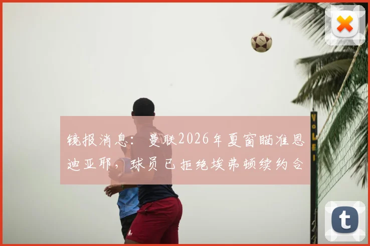 镜报消息：曼联2026年夏窗瞄准恩迪亚耶，球员已拒绝埃弗顿续约合同引发转会猜测