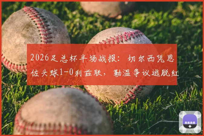 2026足总杯半场战报:切尔西凭恩佐头球1-0利兹联,勒温争议逃脱红牌引热议