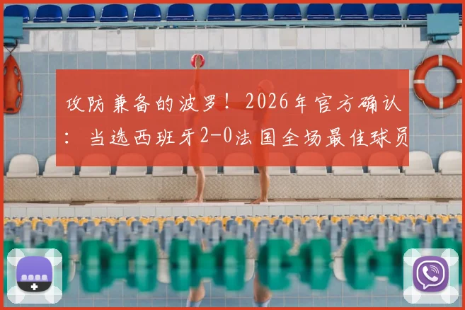 攻防兼备的波罗！2026年官方确认：当选西班牙2-0法国全场最佳球员，比赛集锦与技术特点深度剖析