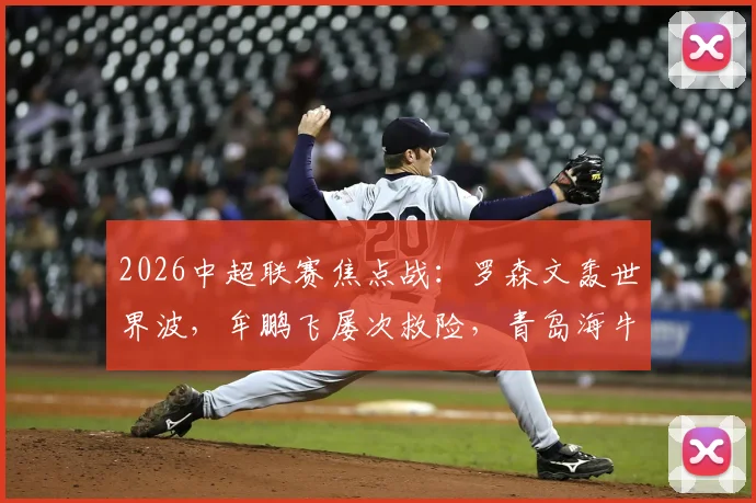 2026中超联赛焦点战:罗森文轰世界波,牟鹏飞屡次救险,青岛海牛半场1-0力压上海海港