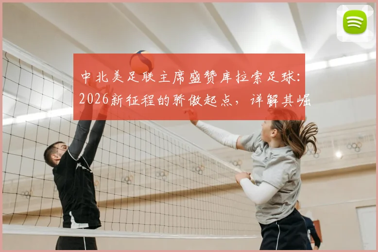 中北美足联主席盛赞库拉索足球：2026新征程的骄傲起点，详解其崛起之路与未来展望