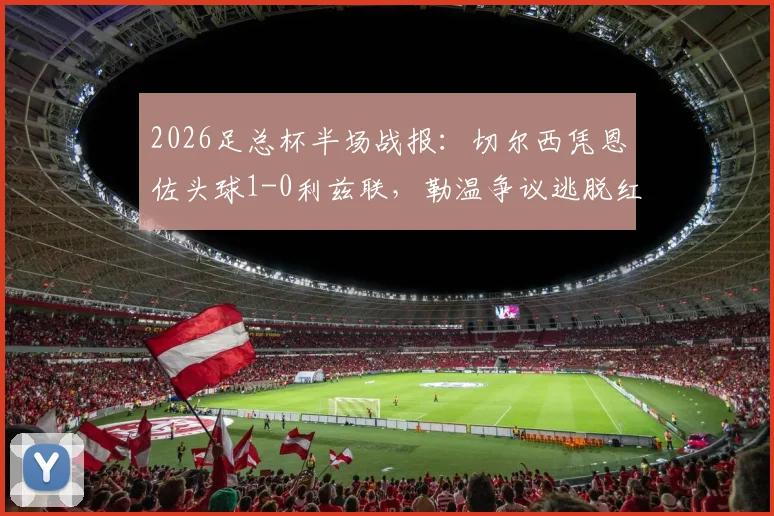 2026足总杯半场战报：切尔西凭恩佐头球1-0利兹联，勒温争议逃脱红牌引热议