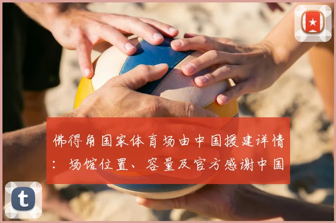 佛得角国家体育场由中国援建详情：场馆位置、容量及官方感谢中国助力其2026世界杯梦想