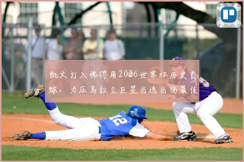 凯文打入佛得角2026世界杯历史首球，力压乌拉圭巨星当选当场最佳球员全解析