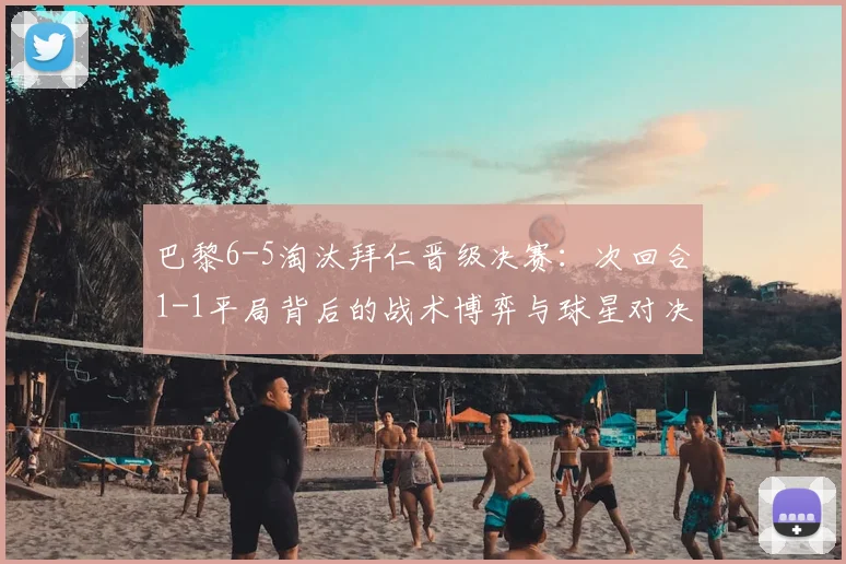巴黎6-5淘汰拜仁晋级决赛：次回合1-1平局背后的战术博弈与球星对决全解析