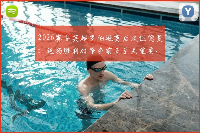 2026赛季英超罗伯逊赛后谈伍德曼:这场胜利对争夺前五至关重要,后场球员信心是基础