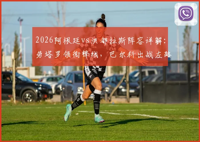2026阿根廷vs洪都拉斯阵容详解：劳塔罗领衔锋线，巴尔科出战左路，梅西替补席待命引热议