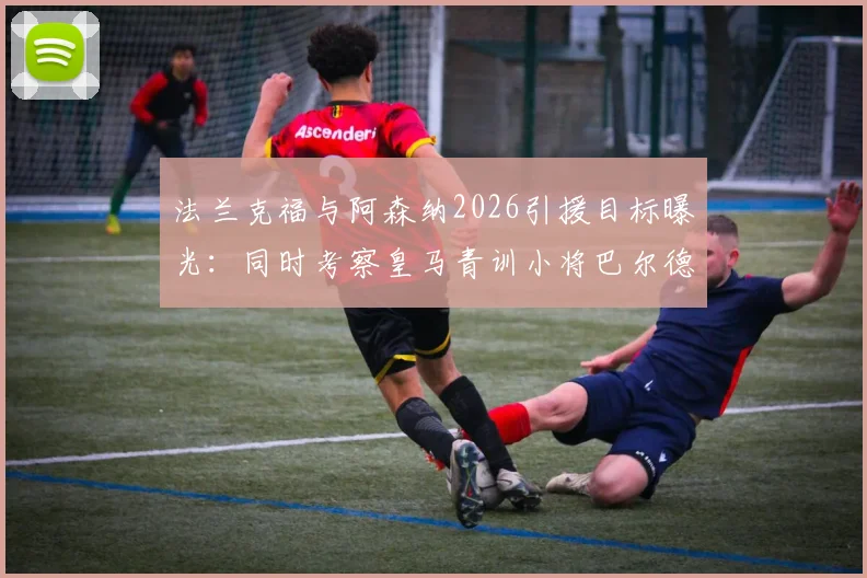 法兰克福与阿森纳2026引援目标曝光：同时考察皇马青训小将巴尔德佩尼亚斯，球员特点与转会前景分析