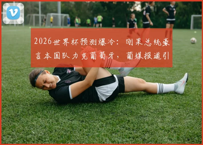 2026世界杯预测爆冷：刚果总统豪言本国队力克葡萄牙，葡媒报道引热议，C罗能否带队破局？
