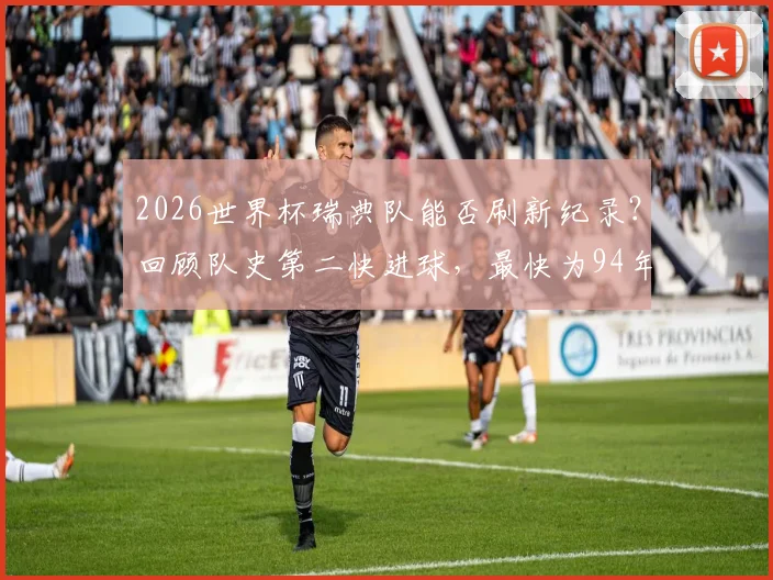 2026世界杯瑞典队能否刷新纪录？回顾队史第二快进球，最快为94年对战沙特，附最快进球球员盘点