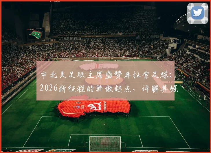 中北美足联主席盛赞库拉索足球：2026新征程的骄傲起点，详解其崛起之路与未来展望
