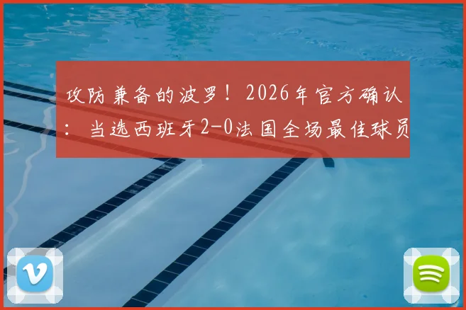 攻防兼备的波罗！2026年官方确认：当选西班牙2-0法国全场最佳球员，比赛集锦与技术特点深度剖析