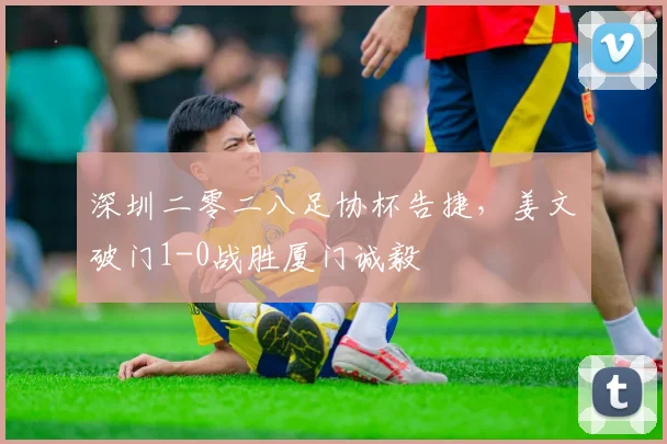 深圳二零二八足协杯告捷，姜文璟破门1-0战胜厦门诚毅