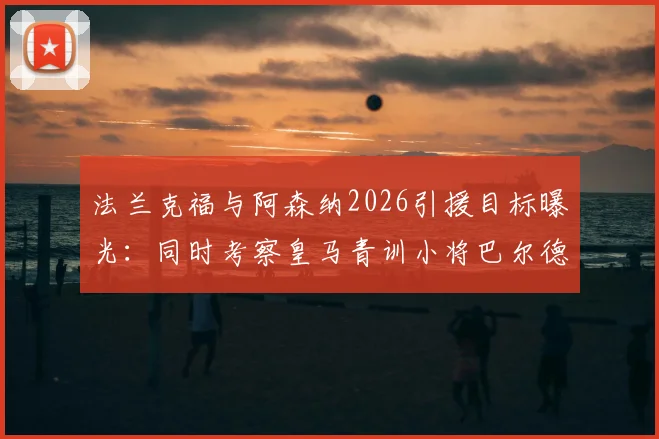 法兰克福与阿森纳2026引援目标曝光:同时考察皇马青训小将巴尔德佩尼亚斯,球员特点与转会前景分析