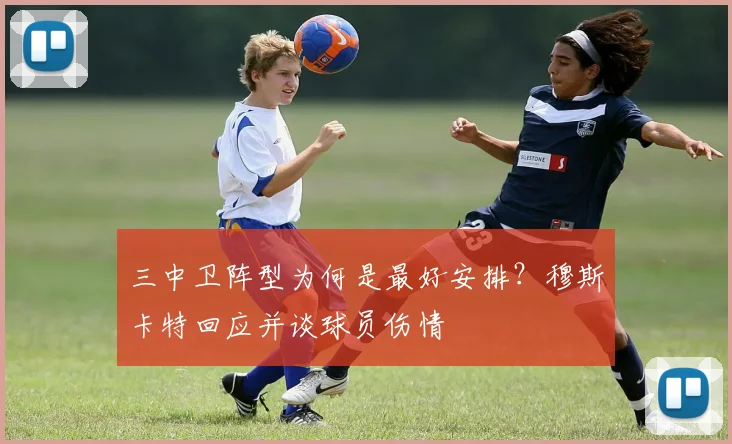 三中卫阵型为何是最好安排？穆斯卡特回应并谈球员伤情