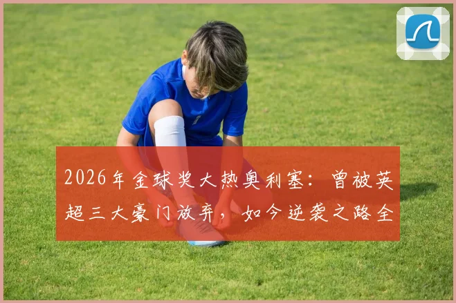2026年金球奖大热奥利塞：曾被英超三大豪门放弃，如今逆袭之路全解析
