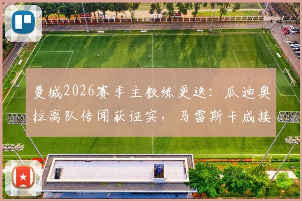 曼城2026赛季主教练更迭：瓜迪奥拉离队传闻获证实，马雷斯卡成接替头号热门，球队未来战术调整前瞻
