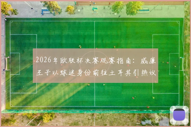 2026年欧联杯决赛观赛指南:威廉王子以球迷身份前往土耳其引热议,王室成员观赛传统与现场名人盘点