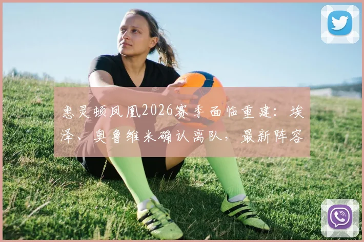 惠灵顿凤凰2026赛季面临重建:埃泽、奥鲁维米确认离队,最新阵容变动与未来实力走向分析