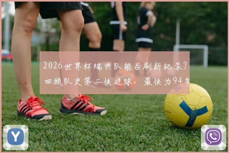 2026世界杯瑞典队能否刷新纪录？回顾队史第二快进球，最快为94年对战沙特，附最快进球球员盘点