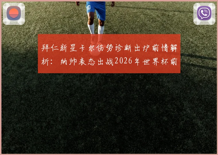 拜仁新星卡尔伤势诊断出炉前情解析:纳帅表态出战2026年世界杯前景蒙上阴影