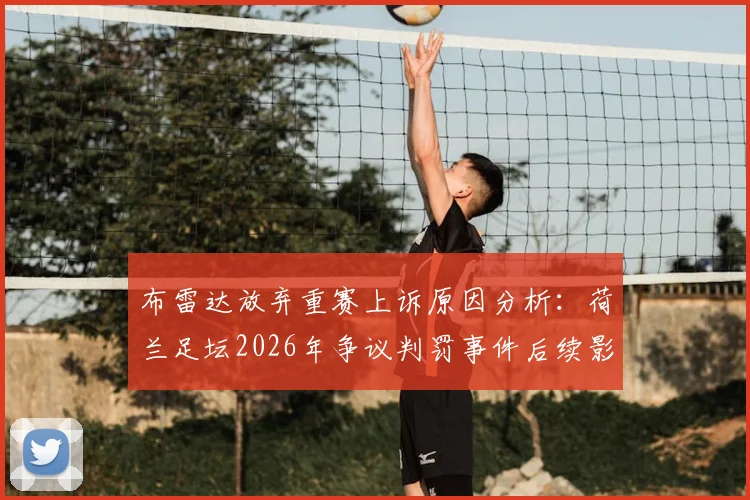 布雷达放弃重赛上诉原因分析：荷兰足坛2026年争议判罚事件后续影响解读