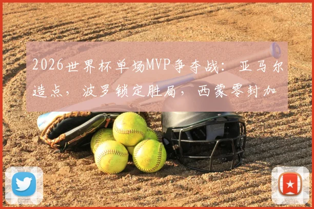 2026世界杯单场MVP争夺战：亚马尔造点，波罗锁定胜局，西蒙零封加三次关键扑救全解析
