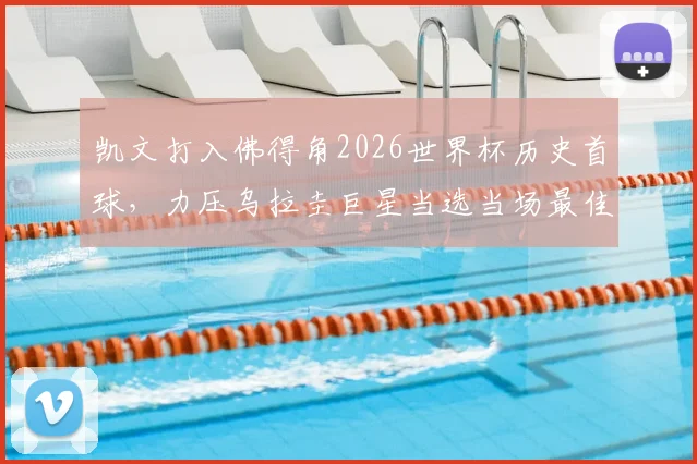 凯文打入佛得角2026世界杯历史首球，力压乌拉圭巨星当选当场最佳球员全解析